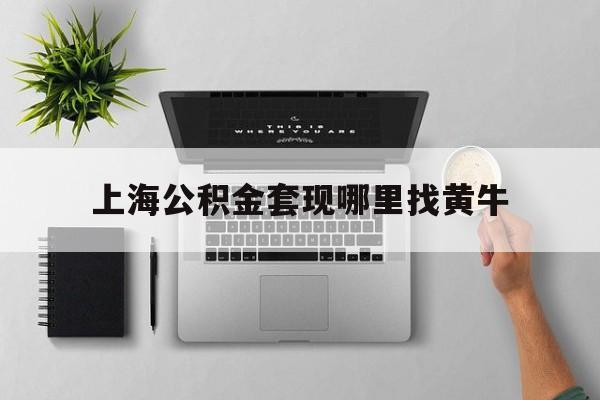 最新上海公积金套现哪里找黄牛方法分析(最方便真实的诸暨上海公积金套取安全吗方法)