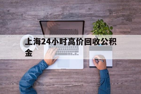 最新上海24小时高价回收公积金方法分析(最方便真实的诸暨上海24小时高价回收公积金电话方法)