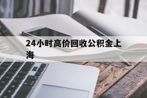 最新24小时高价回收公积金上海方法分析(最方便真实的诸暨2021年上海公积金怎么提取方法)