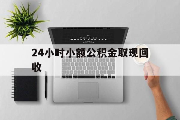 最新24小时小额公积金取现回收方法分析(最方便真实的诸暨小额公积金提取多久到账方法)