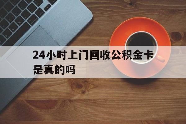 最新24小时上门回收公积金卡是真的吗方法分析(最方便真实的诸暨24小时上门回收公积金卡是真的吗安全吗方法)