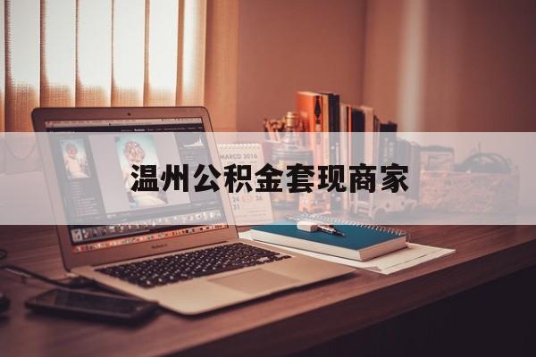 最新温州公积金套现商家方法分析(最方便真实的诸暨温州公积金怎么提现方法)