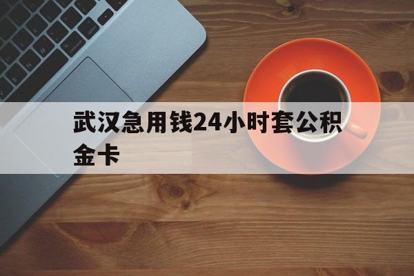 诸暨最新武汉急用钱24小时套公积金卡方法分析(最方便真实的诸暨武汉公积金取现方法方法)