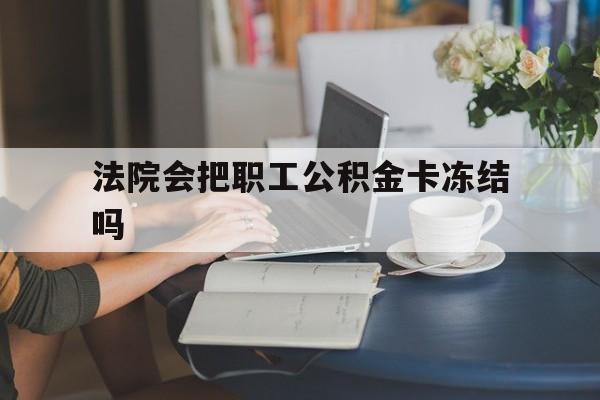 诸暨最新法院会把职工公积金卡冻结吗方法分析(最方便真实的诸暨法院会查封公积金吗方法)