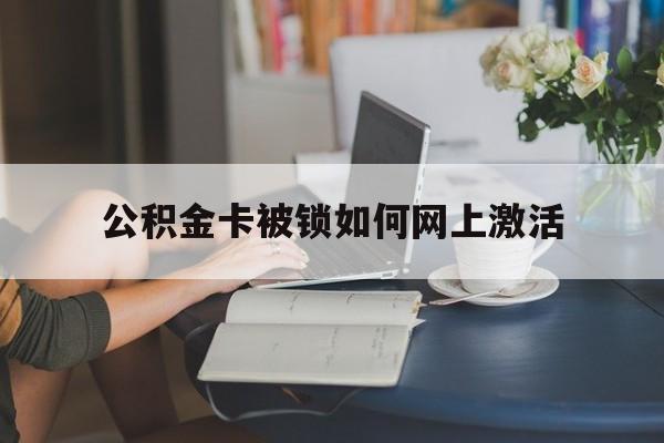 诸暨最新公积金卡被锁如何网上激活方法分析(最方便真实的诸暨公积金卡锁了可以去银行吗方法)