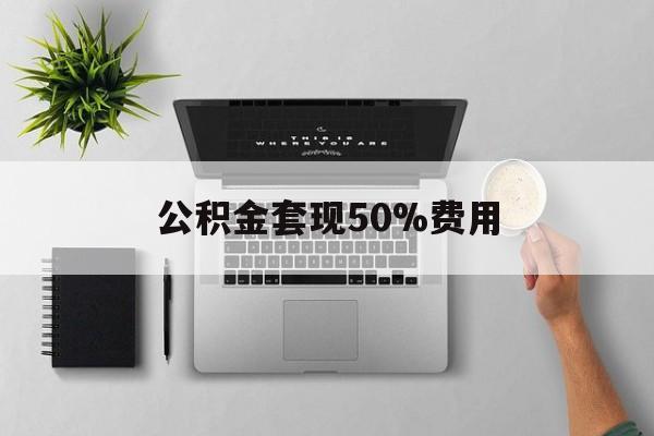 诸暨最新公积金套现50%费用方法分析(最方便真实的诸暨公积金套现有什么后遗症方法)
