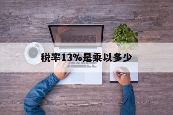 诸暨最新税率13%是乘以多少方法分析(最方便真实的诸暨税率13%怎么算含税价方法)