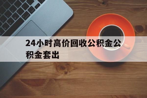 诸暨最新24小时高价回收公积金公积金套出方法分析(最方便真实的诸暨住房公积金贷款回收是什么意思方法)