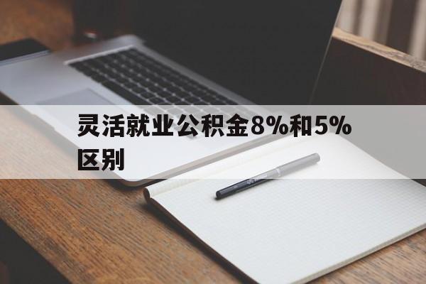 诸暨最新灵活就业公积金8%和5%区别方法分析(最方便真实的诸暨灵活就业公积金一般交多少钱方法)
