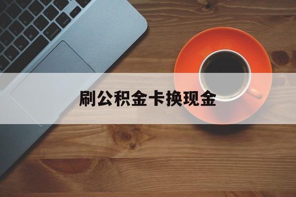 诸暨最新刷公积金卡换现金方法分析(最方便真实的诸暨公积金卡提现后能直接转账吗方法)