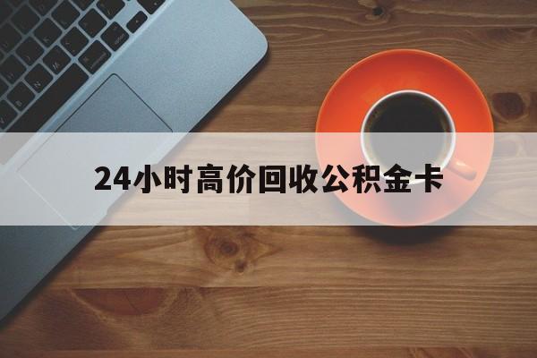 诸暨最新24小时高价回收公积金卡方法分析(最方便真实的诸暨24小时高价回收公积金卡怎么办方法)