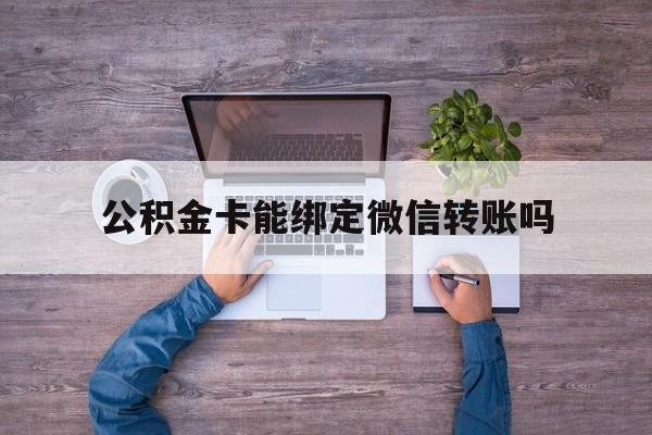 诸暨最新公积金卡能绑定微信转账吗方法分析(最方便真实的诸暨公积金卡可以绑定手机银行吗方法)
