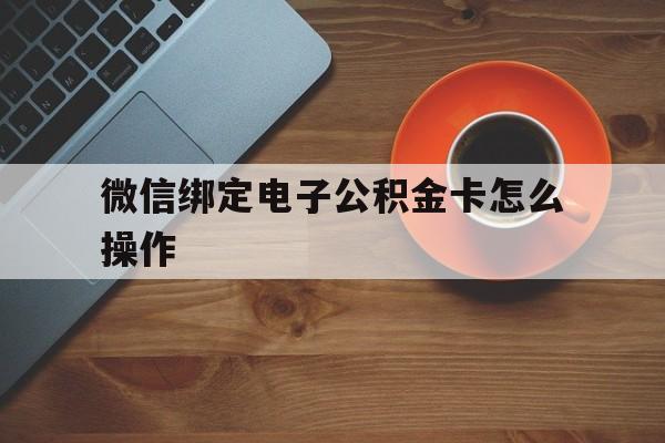 诸暨最新微信绑定电子公积金卡怎么操作方法分析(最方便真实的诸暨微信绑定电子公积金卡怎么操作的方法)
