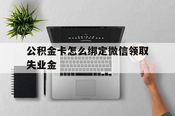 诸暨最新公积金卡怎么绑定微信领取失业金方法分析(最方便真实的诸暨公积金卡绑定微信后可以提现吗?方法)