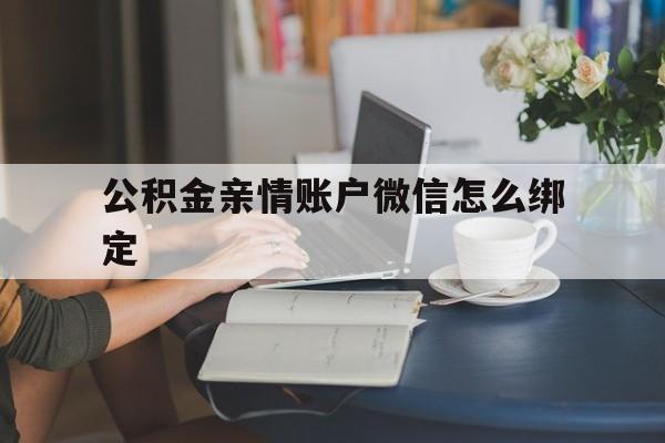 诸暨最新公积金亲情账户微信怎么绑定方法分析(最方便真实的诸暨公积金亲情账户微信怎么绑定银行卡方法)