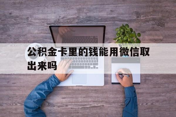 诸暨最新公积金卡里的钱能用微信取出来吗方法分析(最方便真实的诸暨公积金卡微信可以提现吗方法)