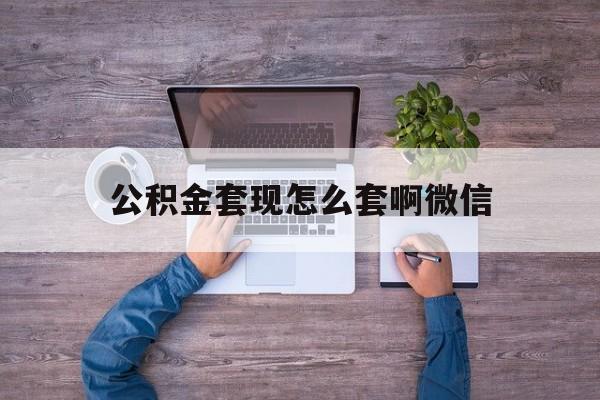 诸暨最新公积金套现怎么套啊微信方法分析(最方便真实的诸暨公积金套现怎么套啊微信提现方法)
