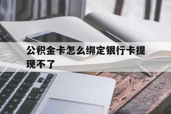 诸暨最新公积金卡怎么绑定银行卡提现不了方法分析(最方便真实的诸暨公积金卡怎么绑定银行卡提现不了呢方法)
