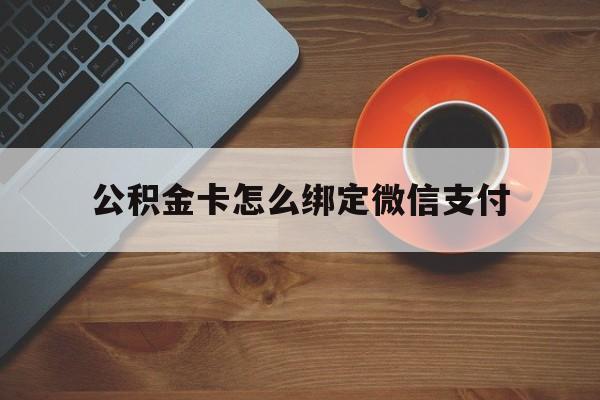 诸暨最新公积金卡怎么绑定微信支付方法分析(最方便真实的诸暨公积金卡绑微信能直接支付吗方法)
