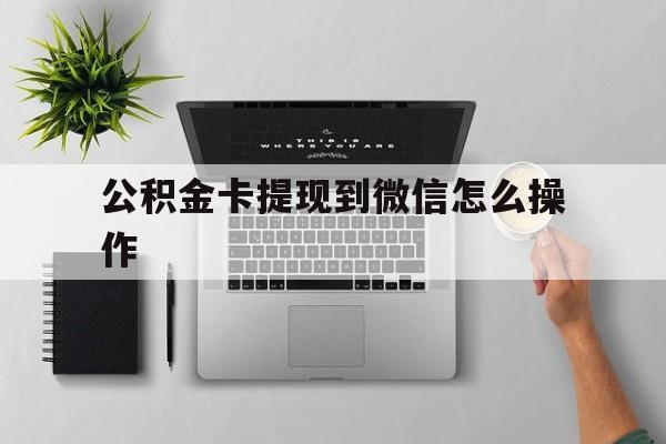 诸暨最新公积金卡提现到微信怎么操作方法分析(最方便真实的诸暨公积金提到银行卡怎么提方法)