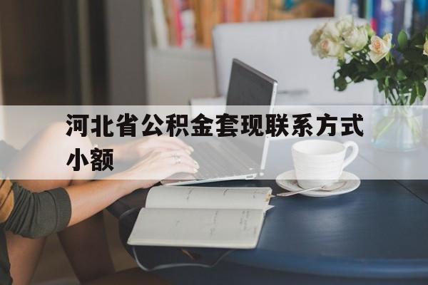 诸暨最新河北省公积金套现联系方式小额方法分析(最方便真实的诸暨河北公积金怎么提取条件方法)